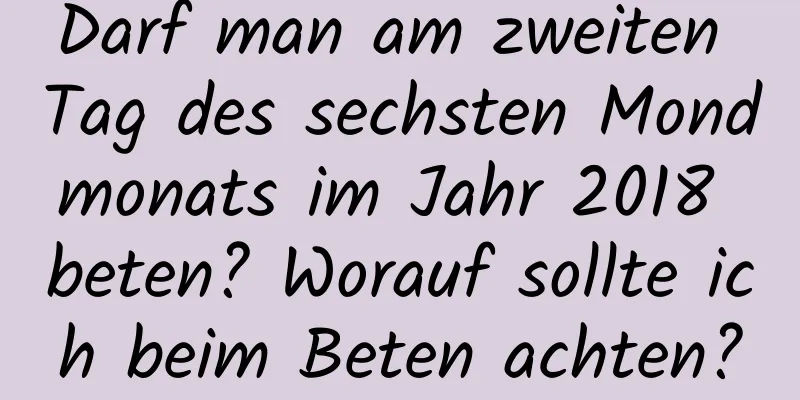 Darf man am zweiten Tag des sechsten Mondmonats im Jahr 2018 beten? Worauf sollte ich beim Beten achten?