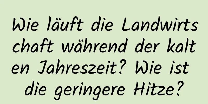 Wie läuft die Landwirtschaft während der kalten Jahreszeit? Wie ist die geringere Hitze?