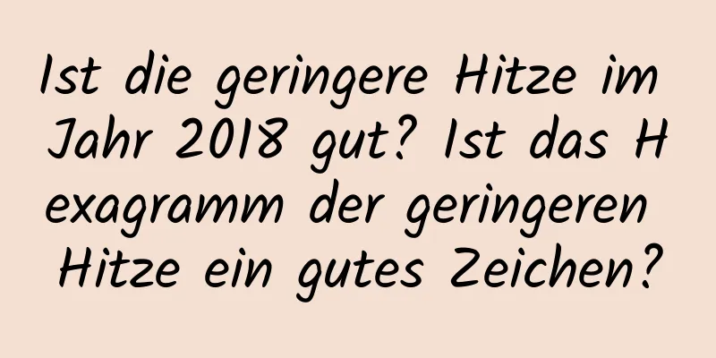 Ist die geringere Hitze im Jahr 2018 gut? Ist das Hexagramm der geringeren Hitze ein gutes Zeichen?