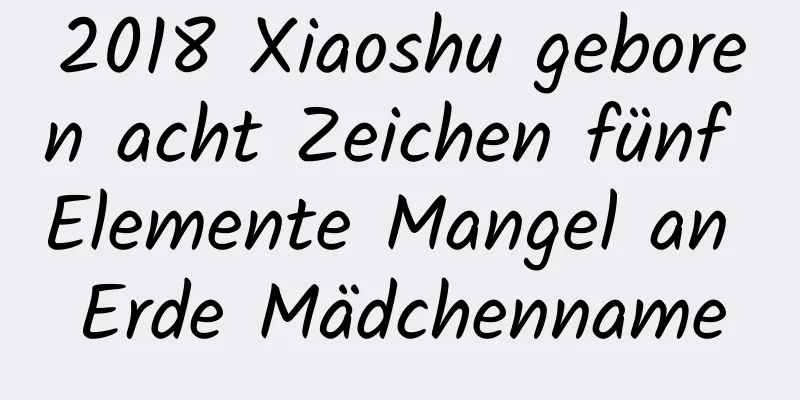 2018 Xiaoshu geboren acht Zeichen fünf Elemente Mangel an Erde Mädchenname