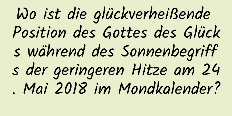 Wo ist die glückverheißende Position des Gottes des Glücks während des Sonnenbegriffs der geringeren Hitze am 24. Mai 2018 im Mondkalender?