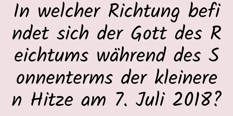 In welcher Richtung befindet sich der Gott des Reichtums während des Sonnenterms der kleineren Hitze am 7. Juli 2018?