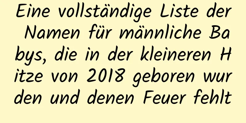 Eine vollständige Liste der Namen für männliche Babys, die in der kleineren Hitze von 2018 geboren wurden und denen Feuer fehlt