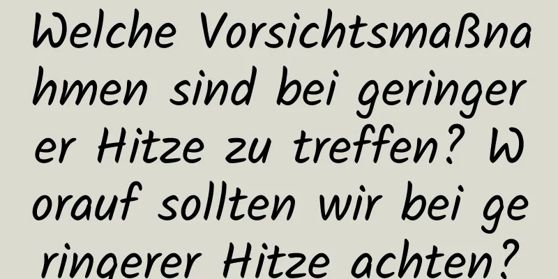 Welche Vorsichtsmaßnahmen sind bei geringerer Hitze zu treffen? Worauf sollten wir bei geringerer Hitze achten?