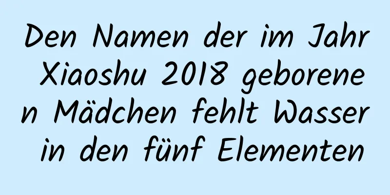 Den Namen der im Jahr Xiaoshu 2018 geborenen Mädchen fehlt Wasser in den fünf Elementen