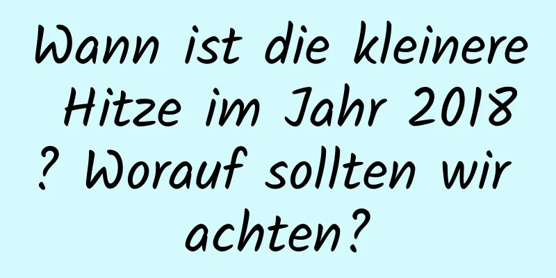 Wann ist die kleinere Hitze im Jahr 2018? Worauf sollten wir achten?