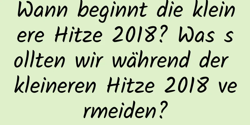 Wann beginnt die kleinere Hitze 2018? Was sollten wir während der kleineren Hitze 2018 vermeiden?