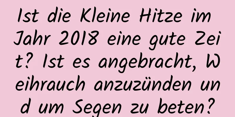 Ist die Kleine Hitze im Jahr 2018 eine gute Zeit? Ist es angebracht, Weihrauch anzuzünden und um Segen zu beten?