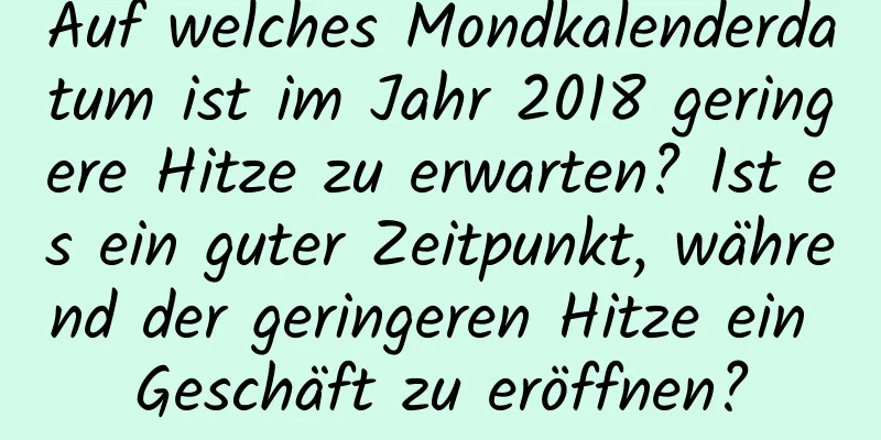 Auf welches Mondkalenderdatum ist im Jahr 2018 geringere Hitze zu erwarten? Ist es ein guter Zeitpunkt, während der geringeren Hitze ein Geschäft zu eröffnen?