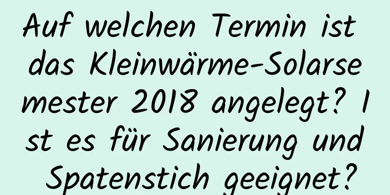 Auf welchen Termin ist das Kleinwärme-Solarsemester 2018 angelegt? Ist es für Sanierung und Spatenstich geeignet?