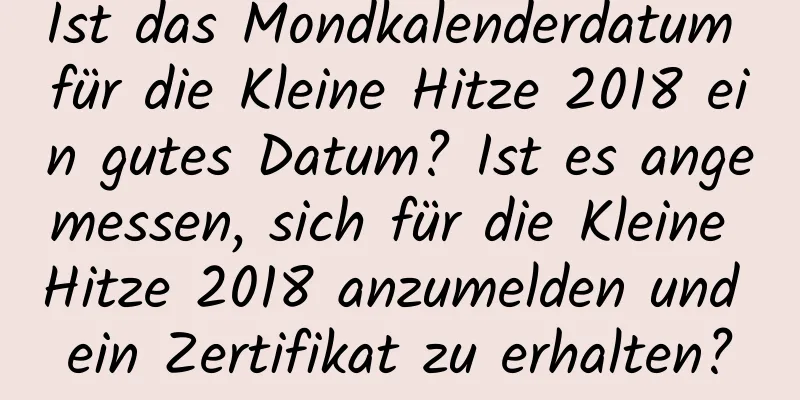 Ist das Mondkalenderdatum für die Kleine Hitze 2018 ein gutes Datum? Ist es angemessen, sich für die Kleine Hitze 2018 anzumelden und ein Zertifikat zu erhalten?