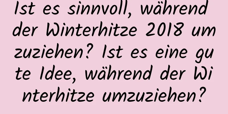 Ist es sinnvoll, während der Winterhitze 2018 umzuziehen? Ist es eine gute Idee, während der Winterhitze umzuziehen?