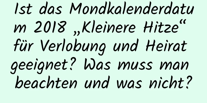 Ist das Mondkalenderdatum 2018 „Kleinere Hitze“ für Verlobung und Heirat geeignet? Was muss man beachten und was nicht?