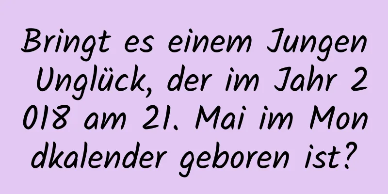 Bringt es einem Jungen Unglück, der im Jahr 2018 am 21. Mai im Mondkalender geboren ist?