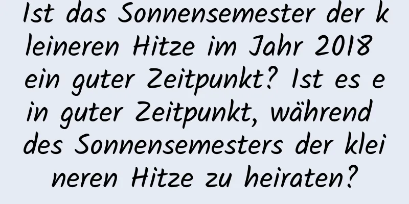 Ist das Sonnensemester der kleineren Hitze im Jahr 2018 ein guter Zeitpunkt? Ist es ein guter Zeitpunkt, während des Sonnensemesters der kleineren Hitze zu heiraten?