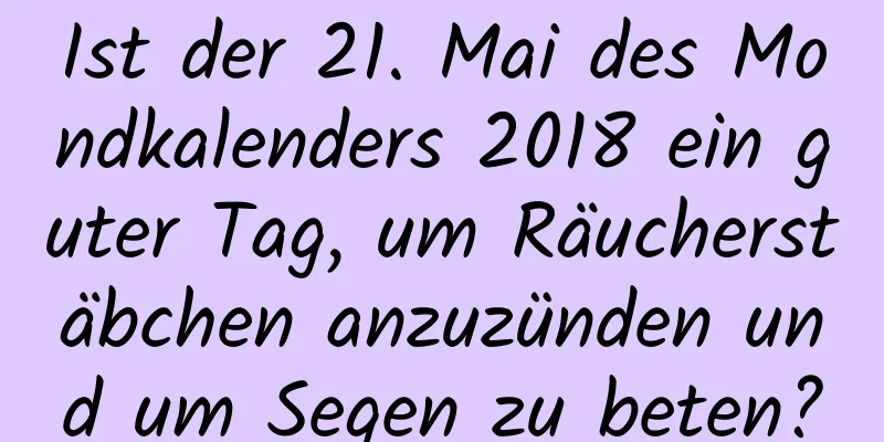 Ist der 21. Mai des Mondkalenders 2018 ein guter Tag, um Räucherstäbchen anzuzünden und um Segen zu beten?