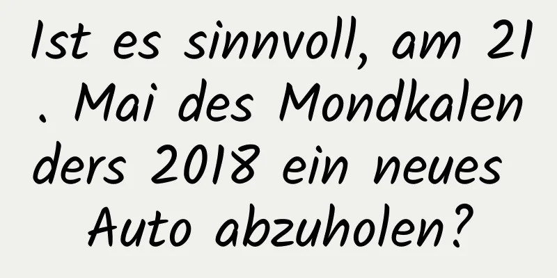 Ist es sinnvoll, am 21. Mai des Mondkalenders 2018 ein neues Auto abzuholen?