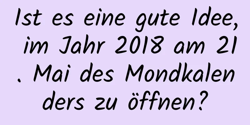 Ist es eine gute Idee, im Jahr 2018 am 21. Mai des Mondkalenders zu öffnen?