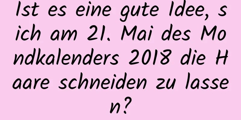 Ist es eine gute Idee, sich am 21. Mai des Mondkalenders 2018 die Haare schneiden zu lassen?