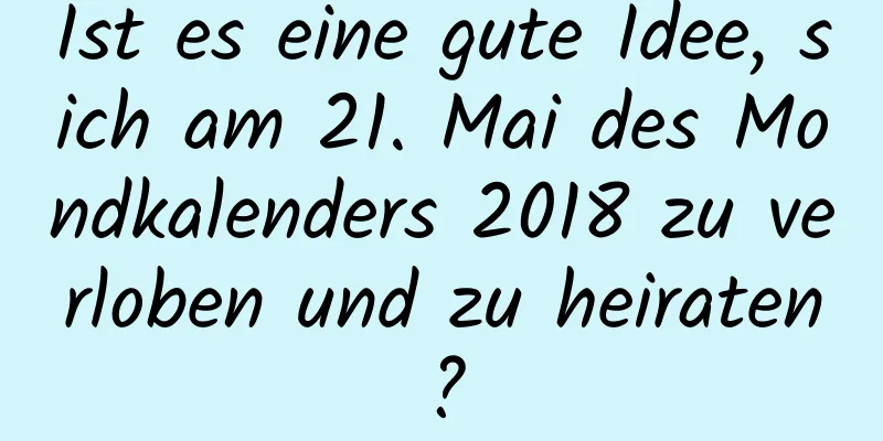 Ist es eine gute Idee, sich am 21. Mai des Mondkalenders 2018 zu verloben und zu heiraten?