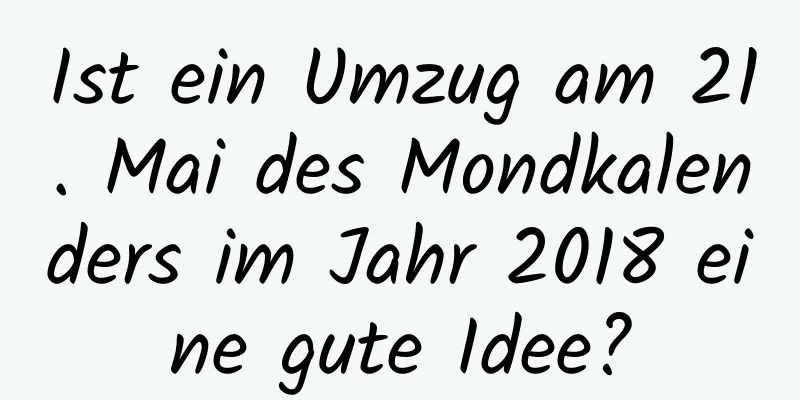 Ist ein Umzug am 21. Mai des Mondkalenders im Jahr 2018 eine gute Idee?