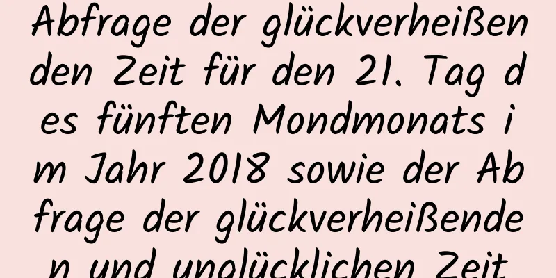 Abfrage der glückverheißenden Zeit für den 21. Tag des fünften Mondmonats im Jahr 2018 sowie der Abfrage der glückverheißenden und unglücklichen Zeit