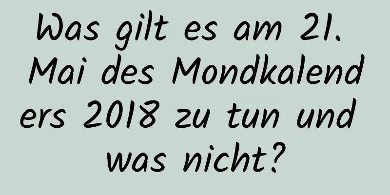 Was gilt es am 21. Mai des Mondkalenders 2018 zu tun und was nicht?