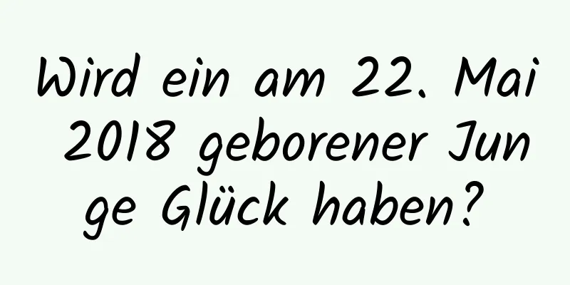 Wird ein am 22. Mai 2018 geborener Junge Glück haben?