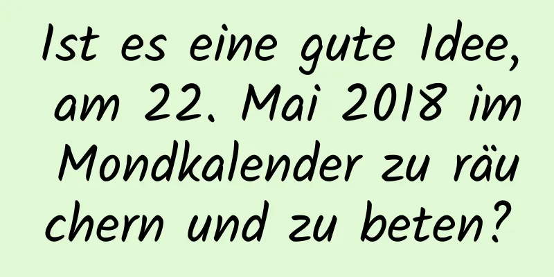 Ist es eine gute Idee, am 22. Mai 2018 im Mondkalender zu räuchern und zu beten?