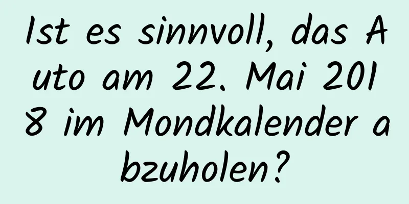 Ist es sinnvoll, das Auto am 22. Mai 2018 im Mondkalender abzuholen?