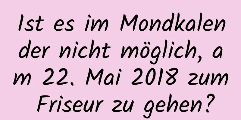 Ist es im Mondkalender nicht möglich, am 22. Mai 2018 zum Friseur zu gehen?