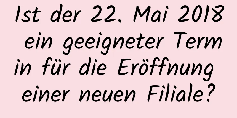 Ist der 22. Mai 2018 ein geeigneter Termin für die Eröffnung einer neuen Filiale?