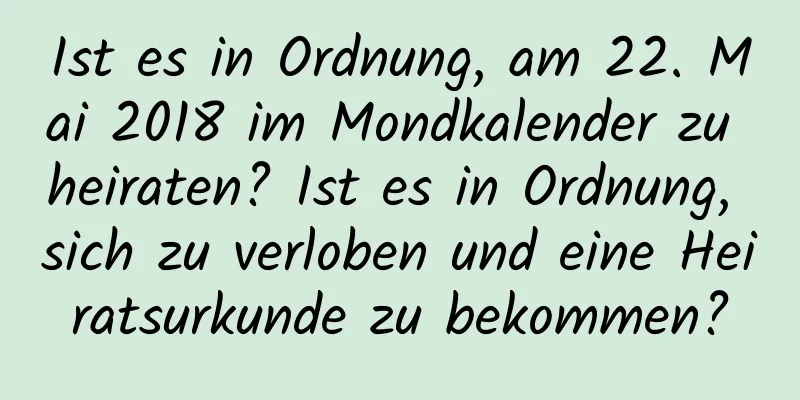 Ist es in Ordnung, am 22. Mai 2018 im Mondkalender zu heiraten? Ist es in Ordnung, sich zu verloben und eine Heiratsurkunde zu bekommen?