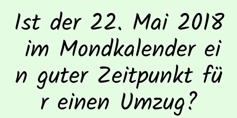 Ist der 22. Mai 2018 im Mondkalender ein guter Zeitpunkt für einen Umzug?