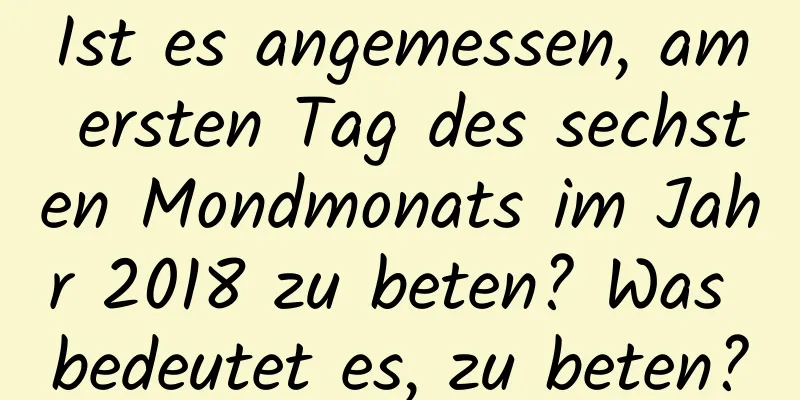 Ist es angemessen, am ersten Tag des sechsten Mondmonats im Jahr 2018 zu beten? Was bedeutet es, zu beten?