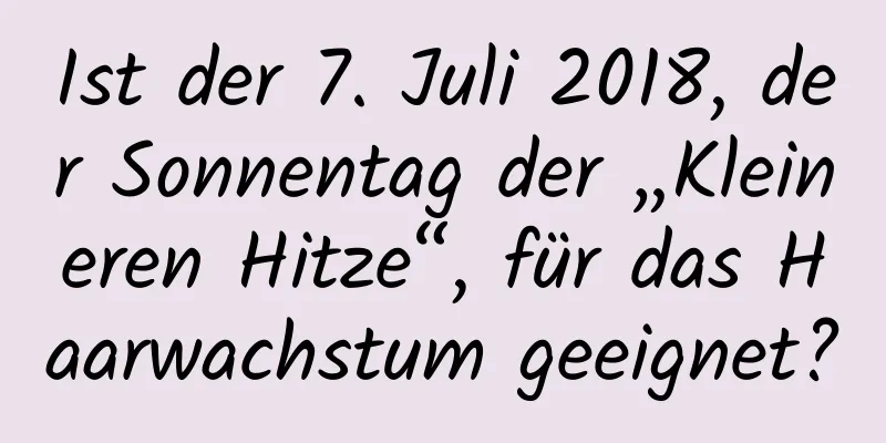 Ist der 7. Juli 2018, der Sonnentag der „Kleineren Hitze“, für das Haarwachstum geeignet?