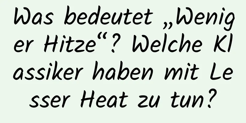 Was bedeutet „Weniger Hitze“? Welche Klassiker haben mit Lesser Heat zu tun?