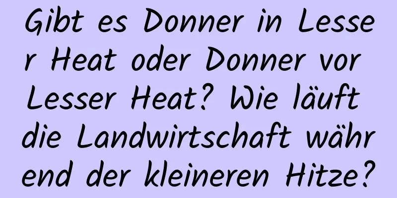 Gibt es Donner in Lesser Heat oder Donner vor Lesser Heat? Wie läuft die Landwirtschaft während der kleineren Hitze?