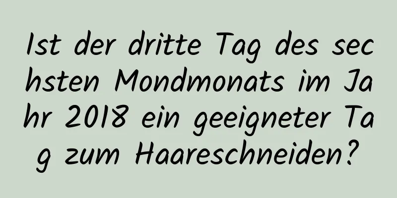 Ist der dritte Tag des sechsten Mondmonats im Jahr 2018 ein geeigneter Tag zum Haareschneiden?