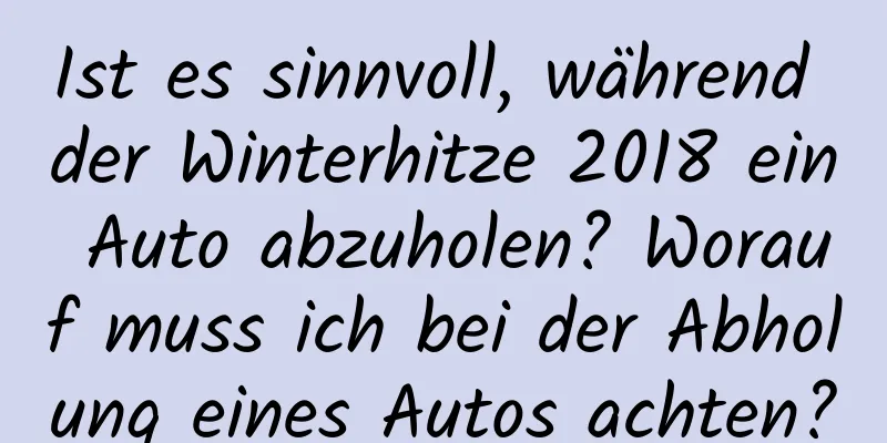 Ist es sinnvoll, während der Winterhitze 2018 ein Auto abzuholen? Worauf muss ich bei der Abholung eines Autos achten?