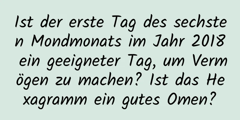 Ist der erste Tag des sechsten Mondmonats im Jahr 2018 ein geeigneter Tag, um Vermögen zu machen? Ist das Hexagramm ein gutes Omen?