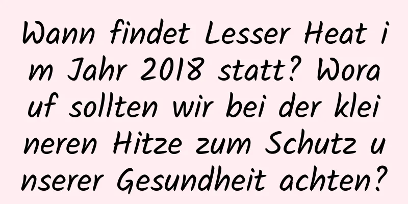 Wann findet Lesser Heat im Jahr 2018 statt? Worauf sollten wir bei der kleineren Hitze zum Schutz unserer Gesundheit achten?