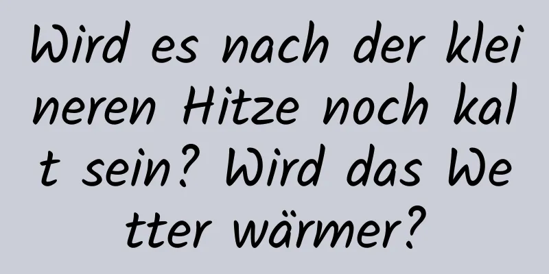 Wird es nach der kleineren Hitze noch kalt sein? Wird das Wetter wärmer?