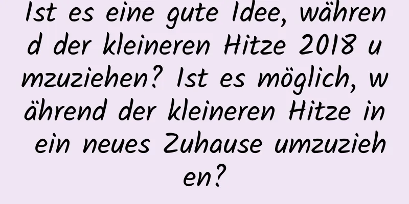 Ist es eine gute Idee, während der kleineren Hitze 2018 umzuziehen? Ist es möglich, während der kleineren Hitze in ein neues Zuhause umzuziehen?