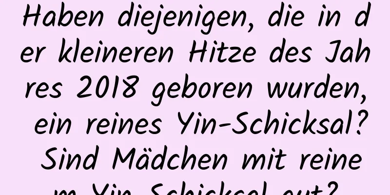 Haben diejenigen, die in der kleineren Hitze des Jahres 2018 geboren wurden, ein reines Yin-Schicksal? Sind Mädchen mit reinem Yin-Schicksal gut?