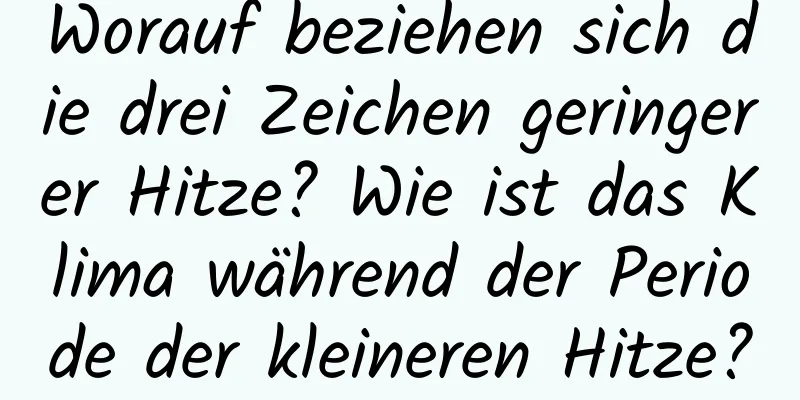 Worauf beziehen sich die drei Zeichen geringerer Hitze? Wie ist das Klima während der Periode der kleineren Hitze?