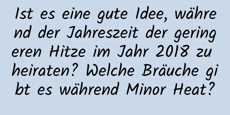 Ist es eine gute Idee, während der Jahreszeit der geringeren Hitze im Jahr 2018 zu heiraten? Welche Bräuche gibt es während Minor Heat?