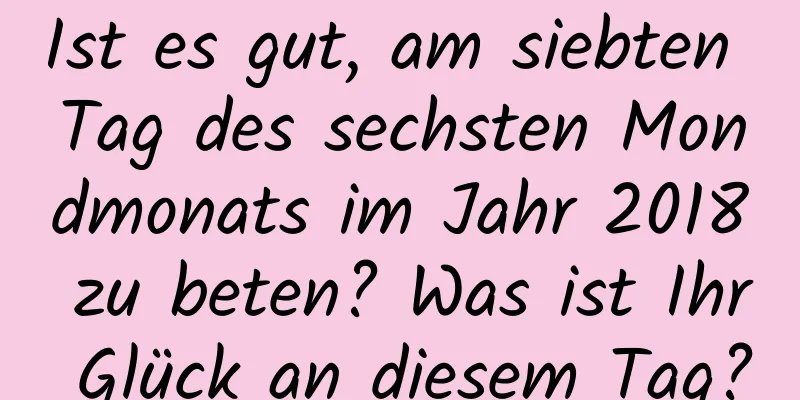 Ist es gut, am siebten Tag des sechsten Mondmonats im Jahr 2018 zu beten? Was ist Ihr Glück an diesem Tag?