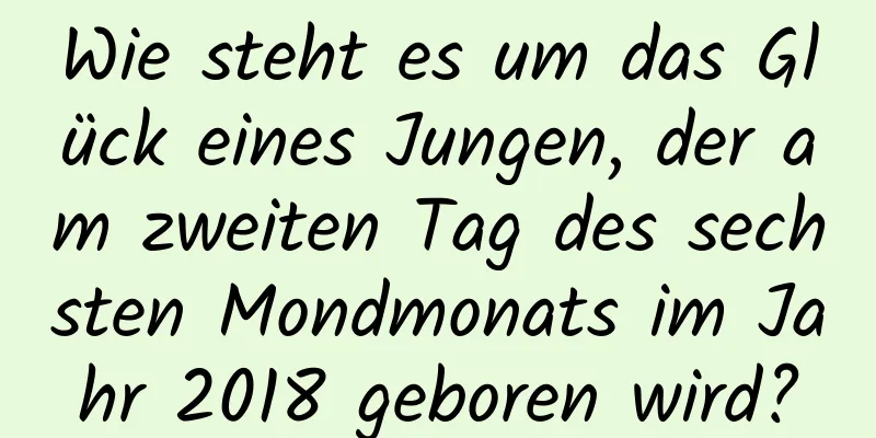 Wie steht es um das Glück eines Jungen, der am zweiten Tag des sechsten Mondmonats im Jahr 2018 geboren wird?