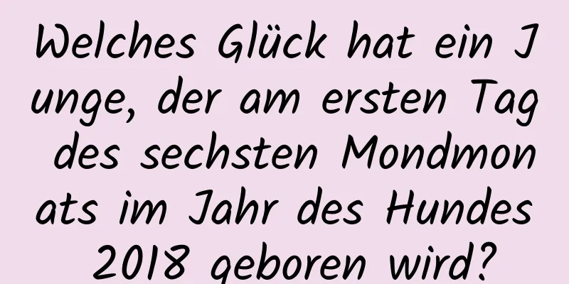 Welches Glück hat ein Junge, der am ersten Tag des sechsten Mondmonats im Jahr des Hundes 2018 geboren wird?